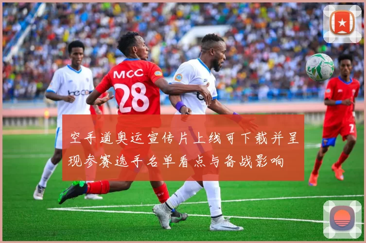 空手道奥运宣传片上线可下载并呈现参赛选手名单看点与备战影响