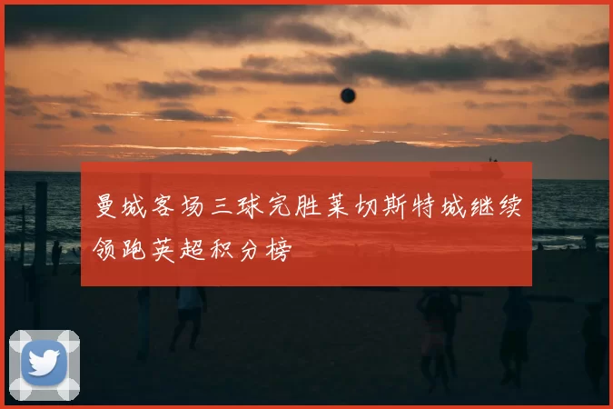 曼城客场三球完胜莱切斯特城继续领跑英超积分榜