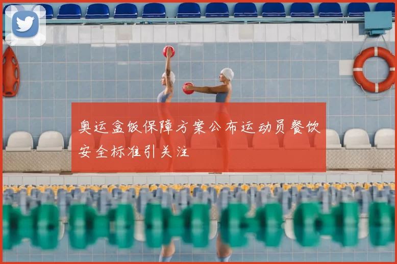 奥运盒饭保障方案公布运动员餐饮安全标准引关注