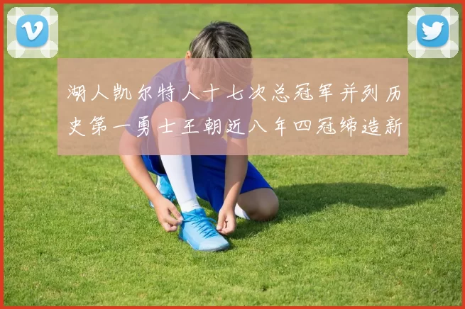 湖人凯尔特人十七次总冠军并列历史第一勇士王朝近八年四冠缔造新传奇