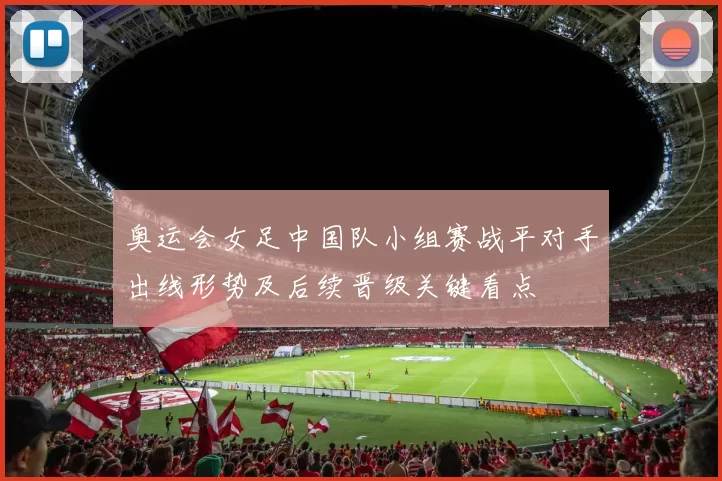奥运会女足中国队小组赛战平对手出线形势及后续晋级关键看点