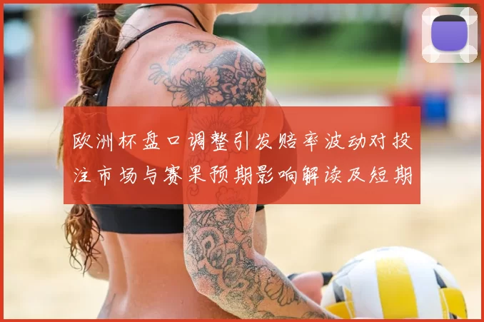 欧洲杯盘口调整引发赔率波动对投注市场与赛果预期影响解读及短期看点