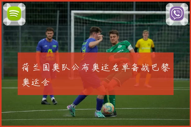 荷兰国奥队公布奥运名单备战巴黎奥运会