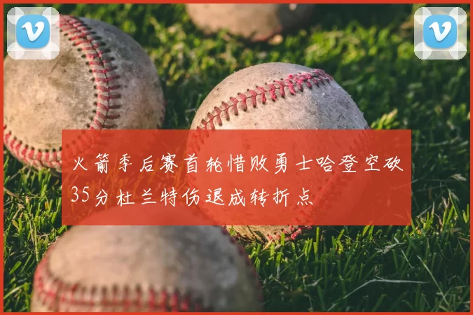 火箭季后赛首轮惜败勇士哈登空砍35分杜兰特伤退成转折点