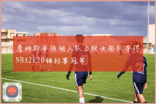 詹姆斯率领湖人队击败快船队夺得NBA2K20锦标赛冠军