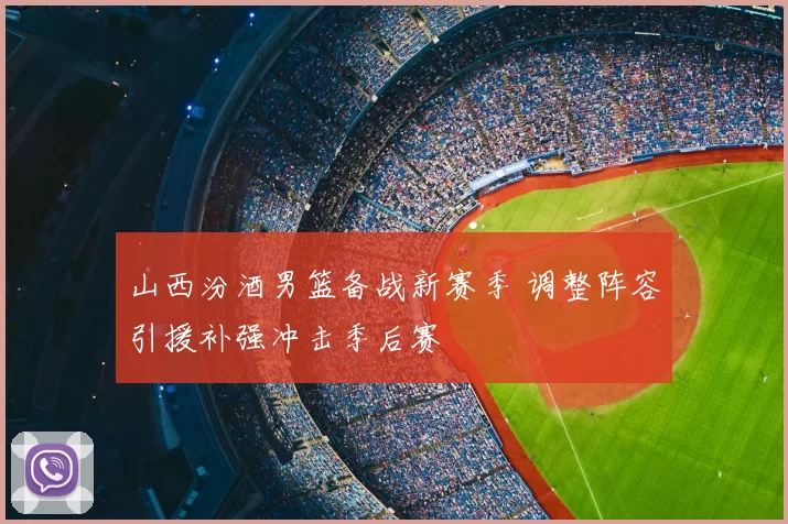 山西汾酒男篮备战新赛季 调整阵容引援补强冲击季后赛