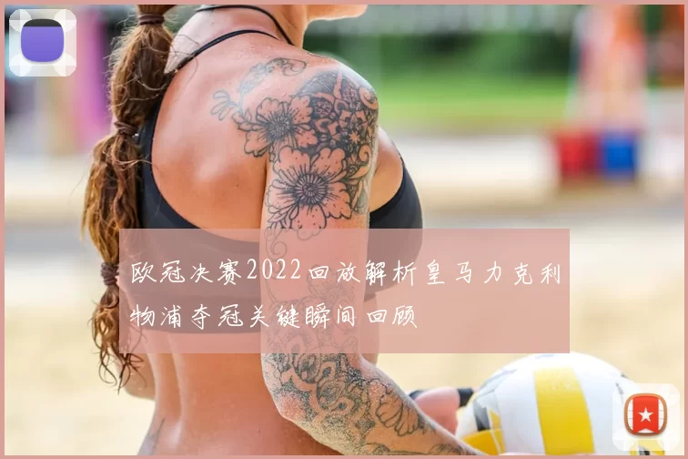 欧冠决赛2022回放解析皇马力克利物浦夺冠关键瞬间回顾