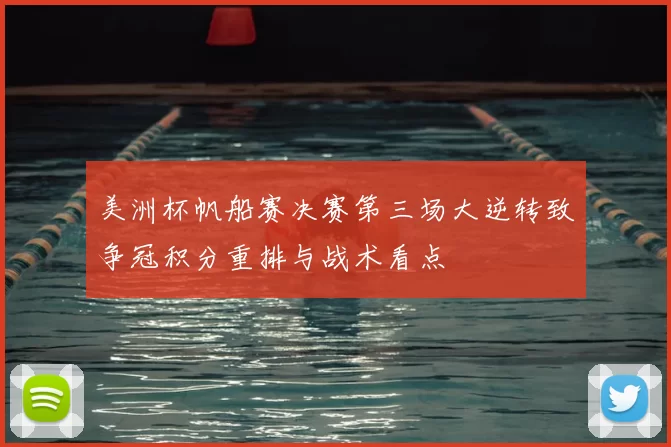 美洲杯帆船赛决赛第三场大逆转致争冠积分重排与战术看点