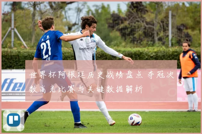 世界杯阿根廷历史战绩盘点 夺冠次数高光比赛与关键数据解析