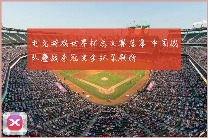 电竞游戏世界杯总决赛落幕 中国战队鏖战夺冠奖金纪录刷新