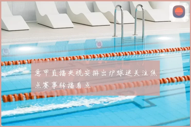 意甲直播央视安排出炉球迷关注焦点赛事转播看点