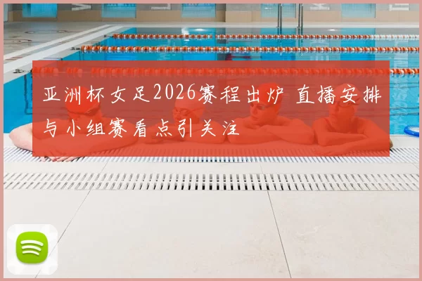 亚洲杯女足2026赛程出炉 直播安排与小组赛看点引关注