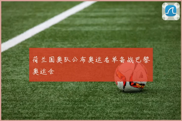 荷兰国奥队公布奥运名单备战巴黎奥运会