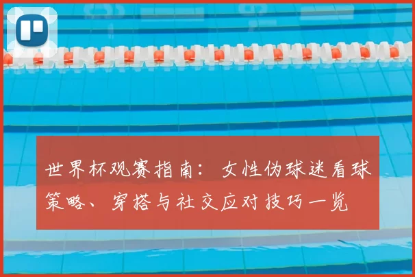 世界杯观赛指南：女性伪球迷看球策略、穿搭与社交应对技巧一览