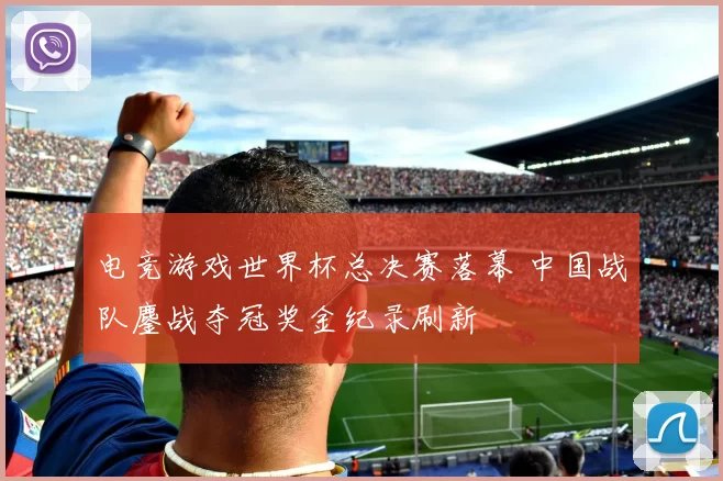 电竞游戏世界杯总决赛落幕 中国战队鏖战夺冠奖金纪录刷新