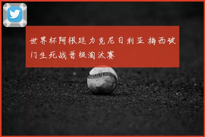 世界杯阿根廷力克尼日利亚 梅西破门生死战晋级淘汰赛