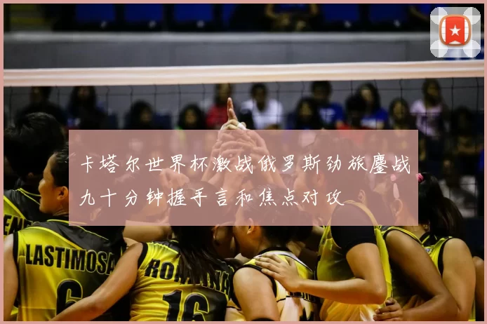 卡塔尔世界杯激战俄罗斯劲旅鏖战九十分钟握手言和焦点对攻