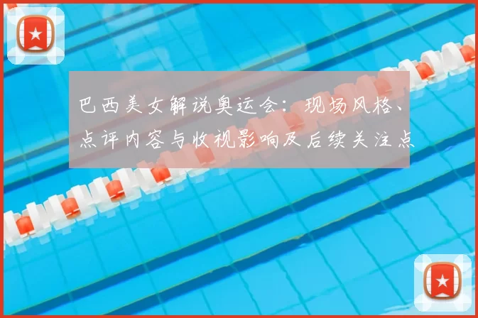 巴西美女解说奥运会：现场风格、点评内容与收视影响及后续关注点