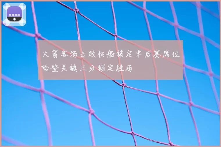 火箭客场击败快船锁定季后赛席位哈登关键三分锁定胜局