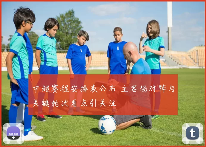 中超赛程安排表公布 主客场对阵与关键轮次看点引关注