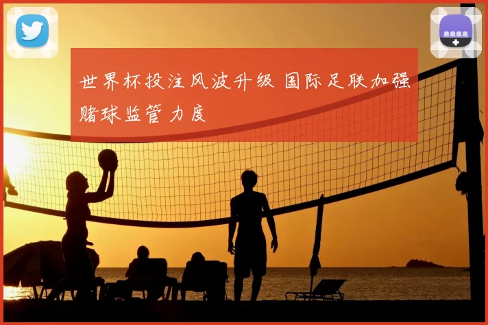 世界杯投注风波升级 国际足联加强赌球监管力度