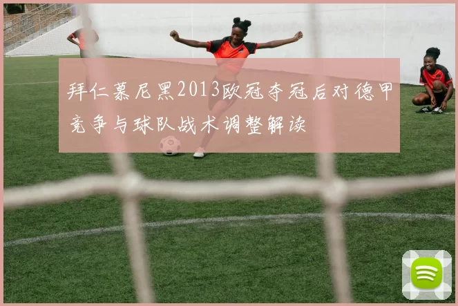 拜仁慕尼黑2013欧冠夺冠后对德甲竞争与球队战术调整解读