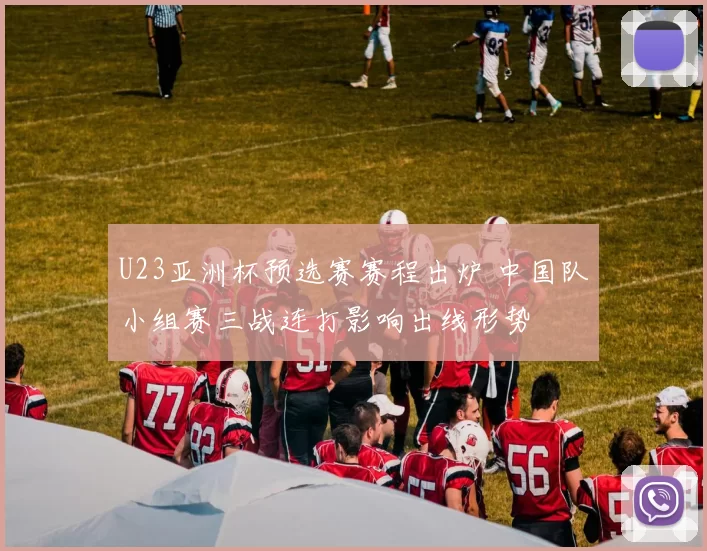 U23亚洲杯预选赛赛程出炉 中国队小组赛三战连打影响出线形势
