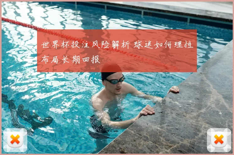 世界杯投注风险解析 球迷如何理性布局长期回报