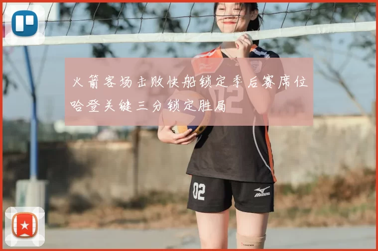 火箭客场击败快船锁定季后赛席位哈登关键三分锁定胜局