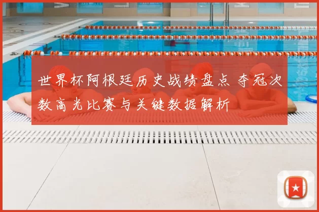 世界杯阿根廷历史战绩盘点 夺冠次数高光比赛与关键数据解析