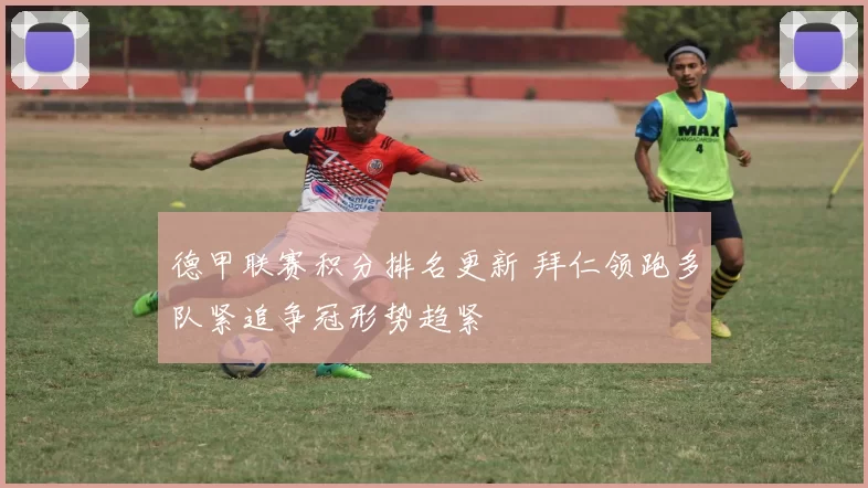 德甲联赛积分排名更新 拜仁领跑多队紧追争冠形势趋紧
