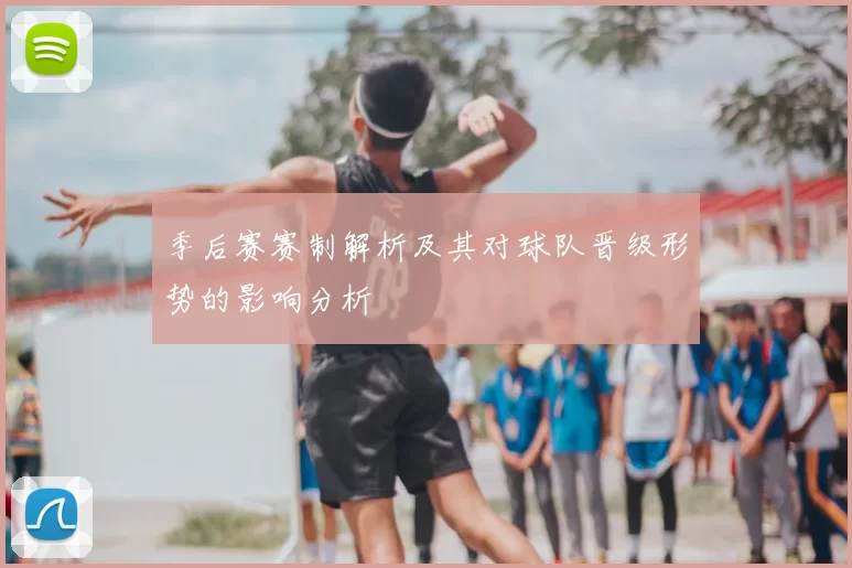 季后赛赛制解析及其对球队晋级形势的影响分析