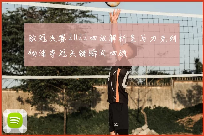 欧冠决赛2022回放解析皇马力克利物浦夺冠关键瞬间回顾