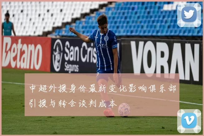 中超外援身价最新变化影响俱乐部引援与转会谈判成本