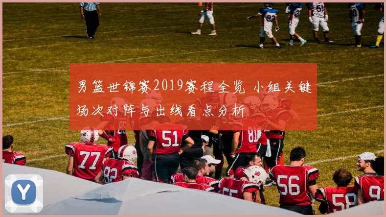 男篮世锦赛2019赛程全览 小组关键场次对阵与出线看点分析