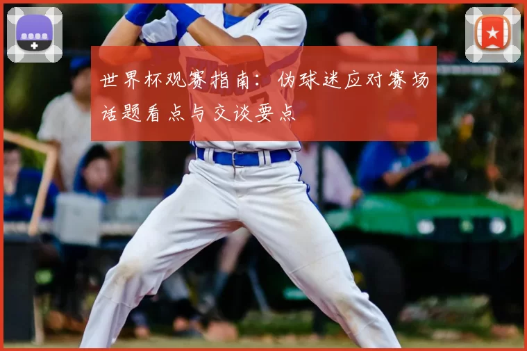 世界杯观赛指南：伪球迷应对赛场话题看点与交谈要点
