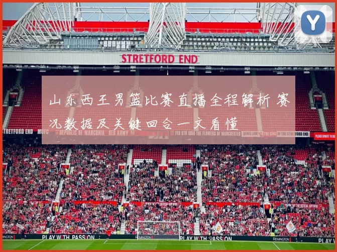 山东西王男篮比赛直播全程解析 赛况数据及关键回合一文看懂
