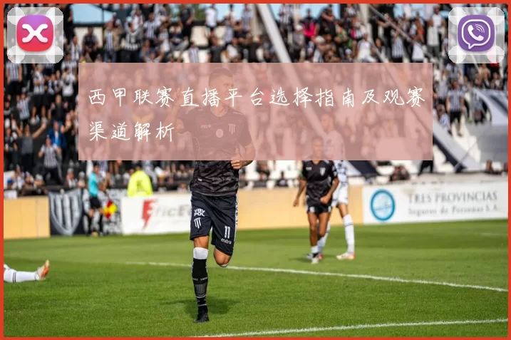 西甲联赛直播平台选择指南及观赛渠道解析