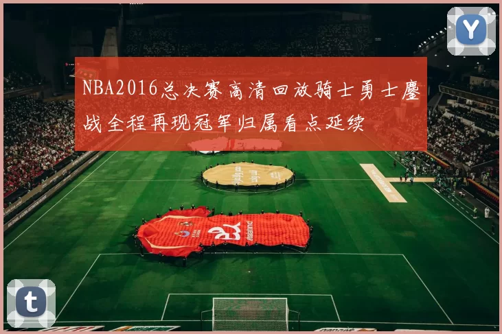 NBA2016总决赛高清回放骑士勇士鏖战全程再现冠军归属看点延续