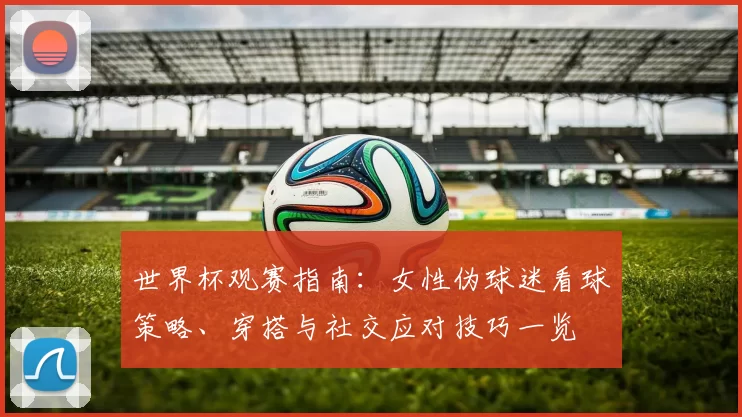 世界杯观赛指南：女性伪球迷看球策略、穿搭与社交应对技巧一览
