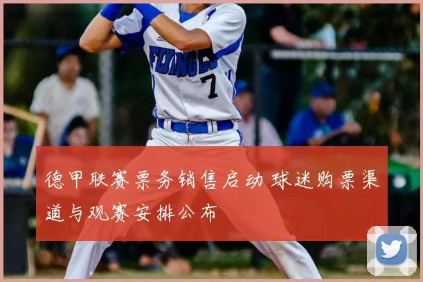 德甲联赛票务销售启动 球迷购票渠道与观赛安排公布