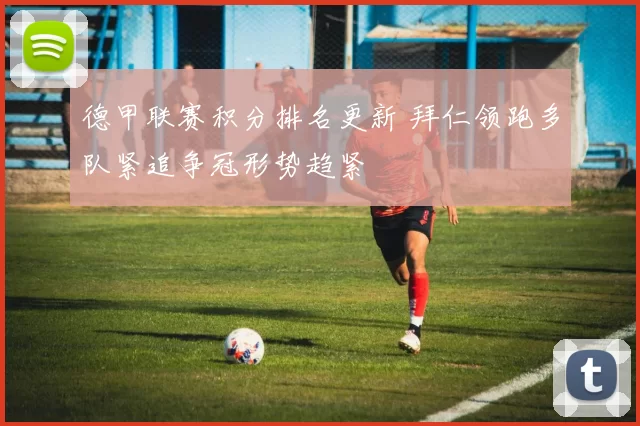 德甲联赛积分排名更新 拜仁领跑多队紧追争冠形势趋紧