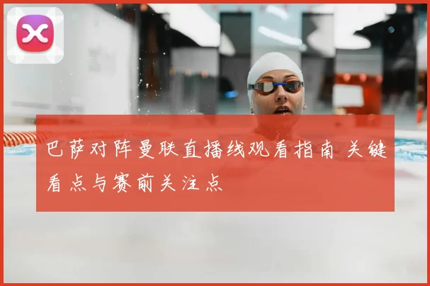 巴萨对阵曼联直播线观看指南 关键看点与赛前关注点