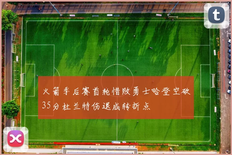 火箭季后赛首轮惜败勇士哈登空砍35分杜兰特伤退成转折点