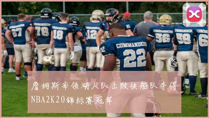 詹姆斯率领湖人队击败快船队夺得NBA2K20锦标赛冠军