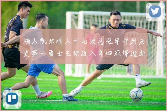 湖人凯尔特人十七次总冠军并列历史第一勇士王朝近八年四冠缔造新传奇