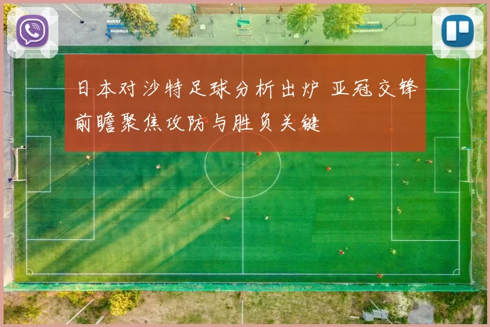 日本对沙特足球分析出炉 亚冠交锋前瞻聚焦攻防与胜负关键