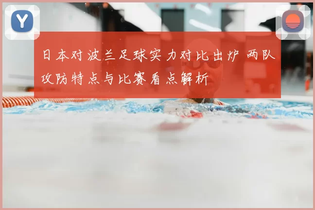 日本对波兰足球实力对比出炉 两队攻防特点与比赛看点解析