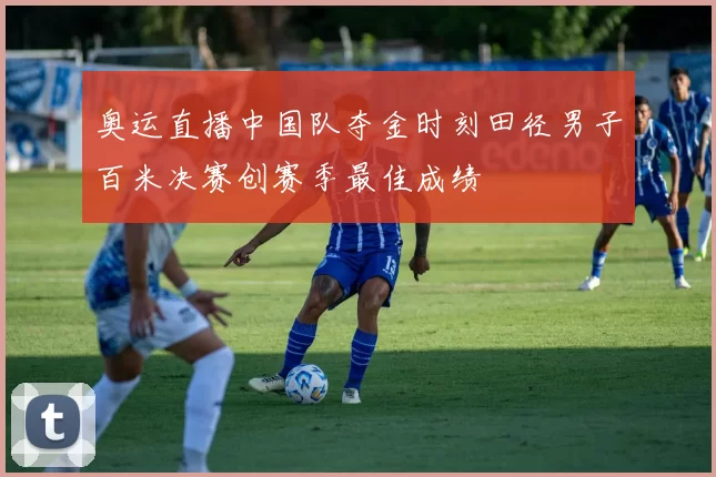 奥运直播中国队夺金时刻田径男子百米决赛创赛季最佳成绩