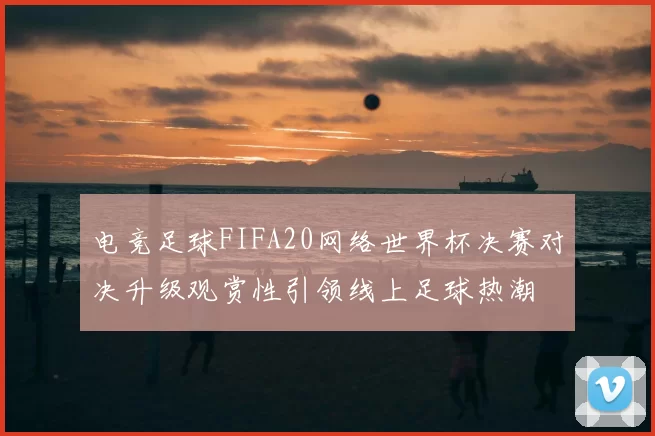 电竞足球FIFA20网络世界杯决赛对决升级观赏性引领线上足球热潮